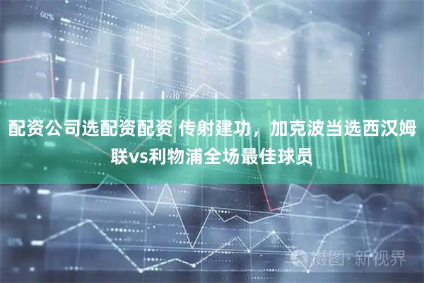 配资公司选配资配资 传射建功，加克波当选西汉姆联vs利物浦全场最佳球员