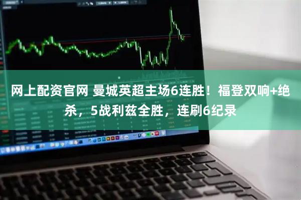 网上配资官网 曼城英超主场6连胜！福登双响+绝杀，5战利兹全胜，连刷6纪录