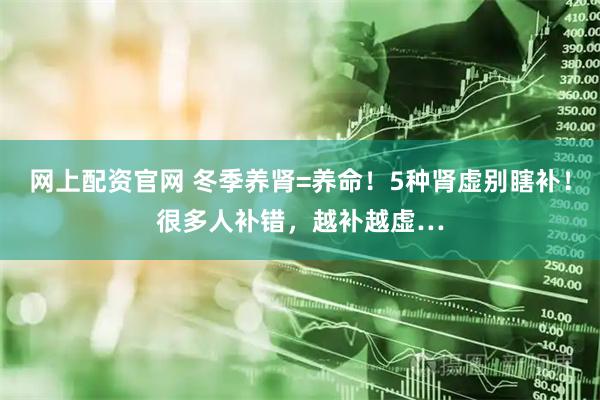 网上配资官网 冬季养肾=养命！5种肾虚别瞎补！很多人补错，越补越虚…