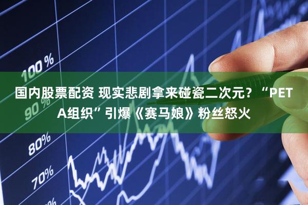 国内股票配资 现实悲剧拿来碰瓷二次元？“PETA组织”引爆《赛马娘》粉丝怒火
