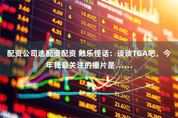 配资公司选配资配资 触乐怪话：谈谈TGA吧，今年我最关注的播片是……