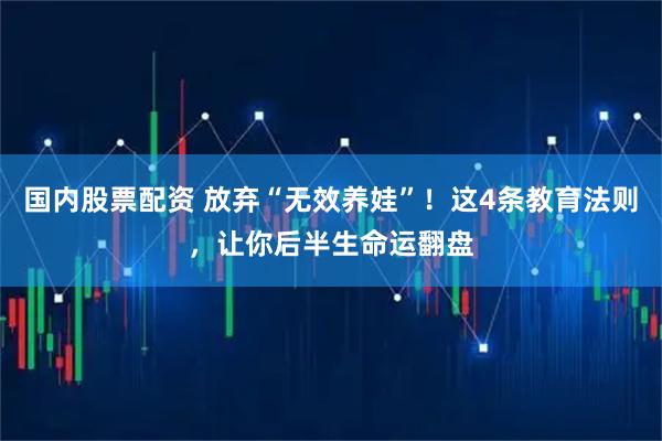 国内股票配资 放弃“无效养娃”！这4条教育法则，让你后半生命运翻盘