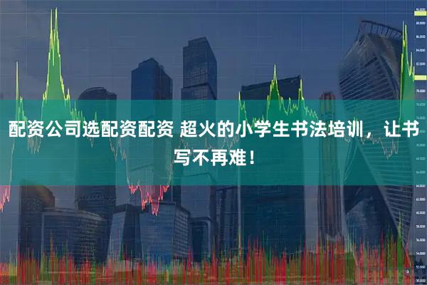 配资公司选配资配资 超火的小学生书法培训，让书写不再难！