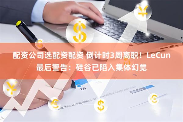 配资公司选配资配资 倒计时3周离职！LeCun最后警告：硅谷已陷入集体幻觉