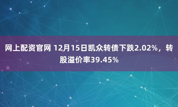 网上配资官网 12月15日凯众转债下跌2.02%，转股溢价率39.45%