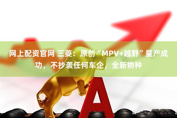 网上配资官网 三菱：原创“MPV+越野”量产成功，不抄袭任何车企，全新物种