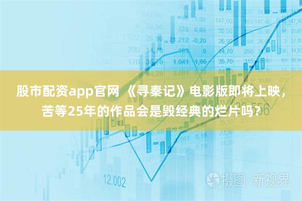 股市配资app官网 《寻秦记》电影版即将上映，苦等25年的作品会是毁经典的烂片吗？