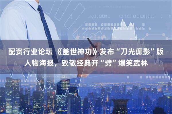 配资行业论坛 《盖世神功》发布“刀光癫影”版人物海报，致敬经典开“劈”爆笑武林