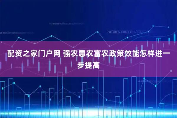 配资之家门户网 强农惠农富农政策效能怎样进一步提高