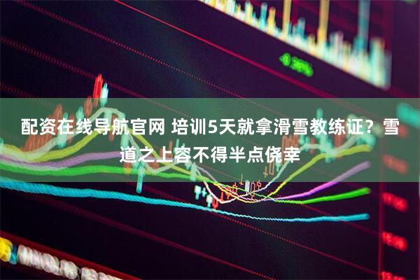 配资在线导航官网 培训5天就拿滑雪教练证？雪道之上容不得半点侥幸