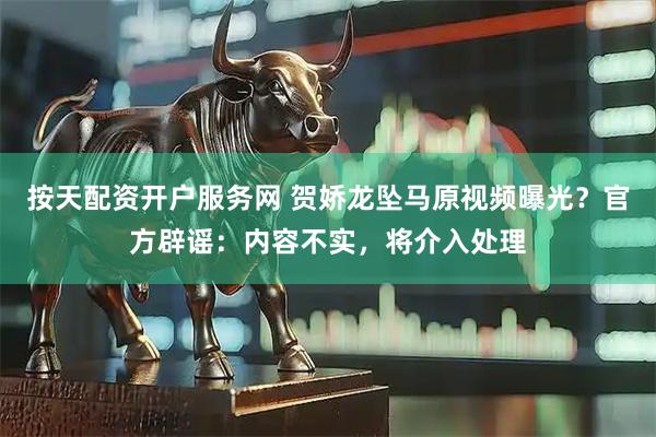 按天配资开户服务网 贺娇龙坠马原视频曝光？官方辟谣：内容不实，将介入处理