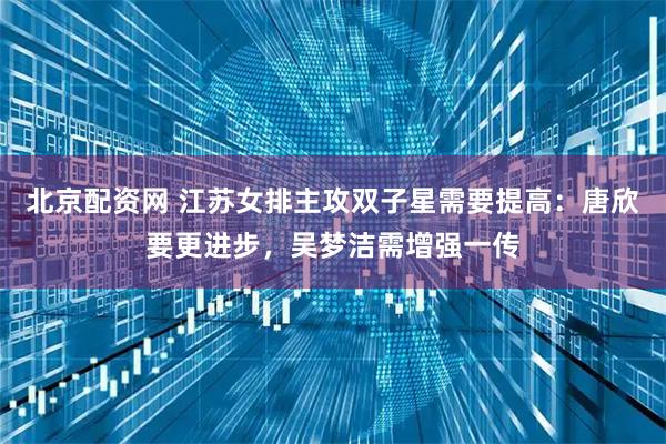 北京配资网 江苏女排主攻双子星需要提高：唐欣要更进步，吴梦洁需增强一传