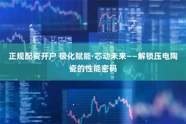 正规配资开户 极化赋能·芯动未来——解锁压电陶瓷的性能密码
