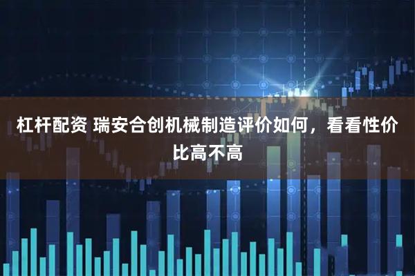 杠杆配资 瑞安合创机械制造评价如何，看看性价比高不高