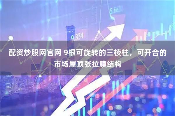 配资炒股网官网 9根可旋转的三棱柱，可开合的市场屋顶张拉膜结构