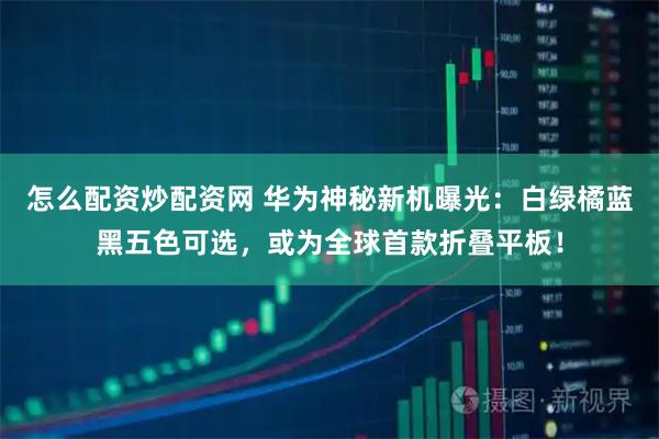 怎么配资炒配资网 华为神秘新机曝光：白绿橘蓝黑五色可选，或为全球首款折叠平板！