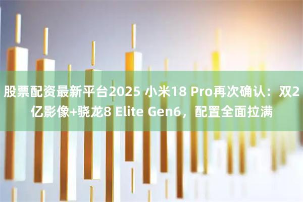 股票配资最新平台2025 小米18 Pro再次确认：双2亿影像+骁龙8 Elite Gen6，配置全面拉满