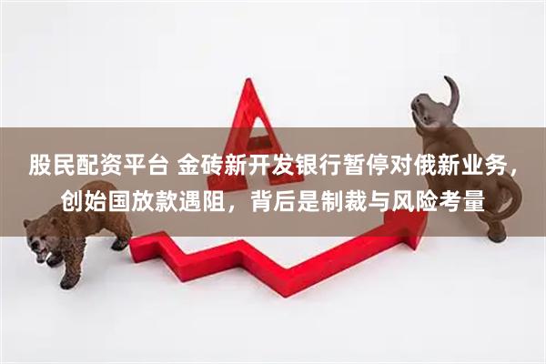 股民配资平台 金砖新开发银行暂停对俄新业务，创始国放款遇阻，背后是制裁与风险考量