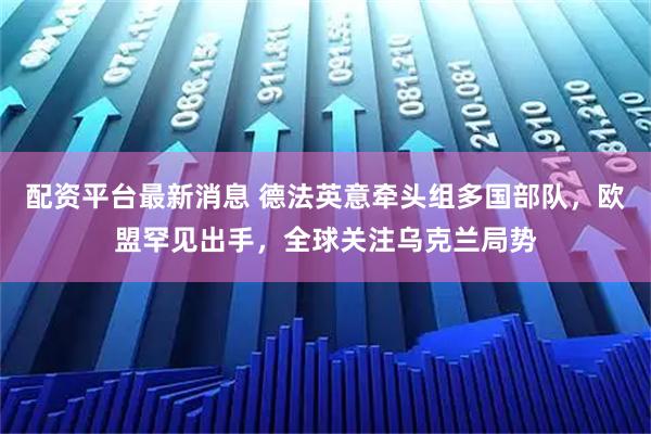 配资平台最新消息 德法英意牵头组多国部队，欧盟罕见出手，全球关注乌克兰局势