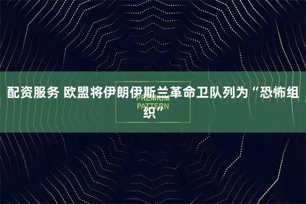 配资服务 欧盟将伊朗伊斯兰革命卫队列为“恐怖组织”