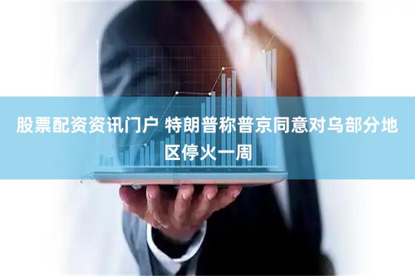 股票配资资讯门户 特朗普称普京同意对乌部分地区停火一周