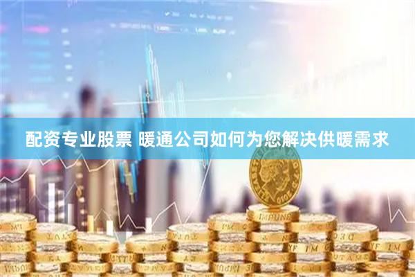 配资专业股票 暖通公司如何为您解决供暖需求