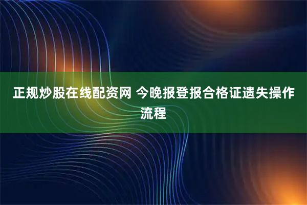 正规炒股在线配资网 今晚报登报合格证遗失操作流程