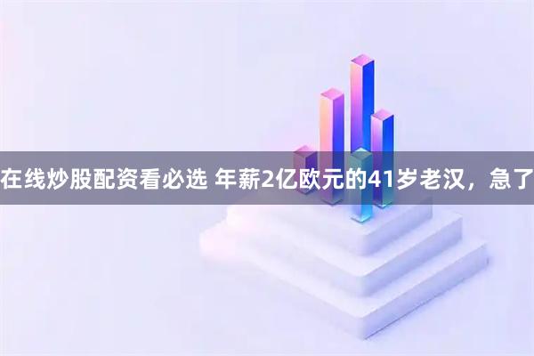 在线炒股配资看必选 年薪2亿欧元的41岁老汉，急了