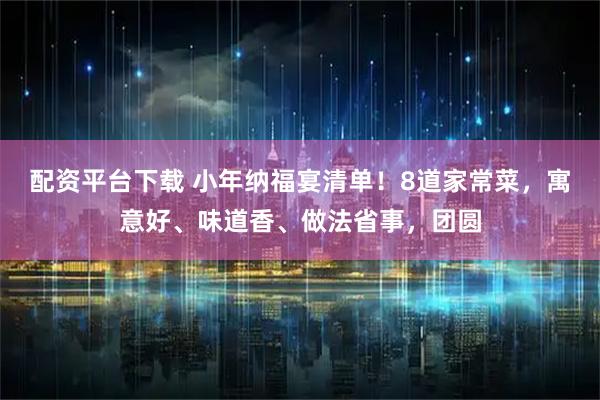 配资平台下载 小年纳福宴清单！8道家常菜，寓意好、味道香、做法省事，团圆