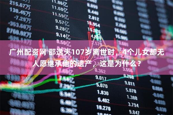 广州配资网 邵逸夫107岁离世时，4个儿女却无人愿继承他的遗产，这是为什么？