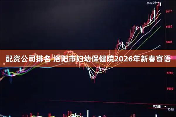 配资公司排名 洛阳市妇幼保健院2026年新春寄语