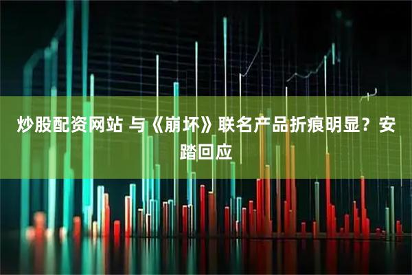 炒股配资网站 与《崩坏》联名产品折痕明显？安踏回应