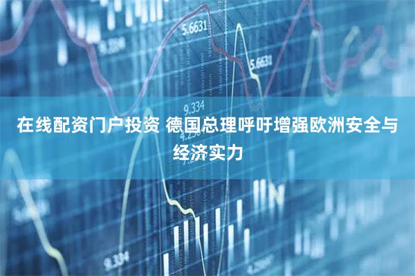 在线配资门户投资 德国总理呼吁增强欧洲安全与经济实力