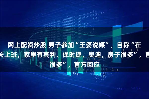网上配资炒股 男子参加“王婆说媒”，自称“在政府机关上班，家里有宾利、保时捷、奥迪，房子很多”，官方回应