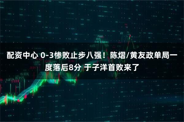 配资中心 0-3惨败止步八强！陈熠/黄友政单局一度落后8分 于子洋首败来了