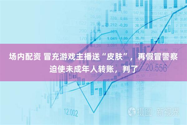 场内配资 冒充游戏主播送“皮肤”，再假冒警察迫使未成年人转账，判了