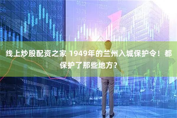 线上炒股配资之家 1949年的兰州入城保护令！都保护了那些地方？