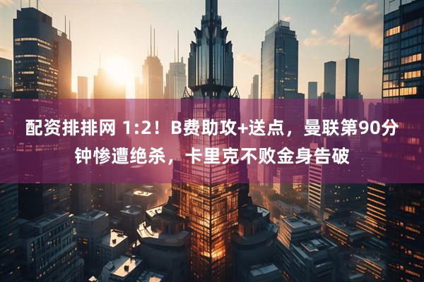 配资排排网 1:2！B费助攻+送点，曼联第90分钟惨遭绝杀，卡里克不败金身告破