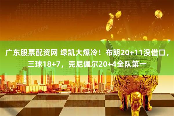 广东股票配资网 绿凯大爆冷！布朗20+11没借口，三球18+7，克尼佩尔20+4全队第一