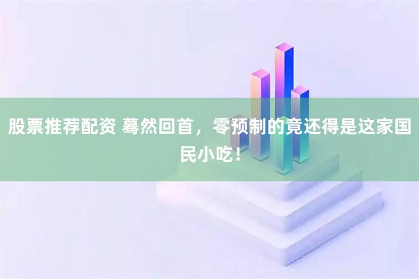 股票推荐配资 蓦然回首，零预制的竟还得是这家国民小吃！
