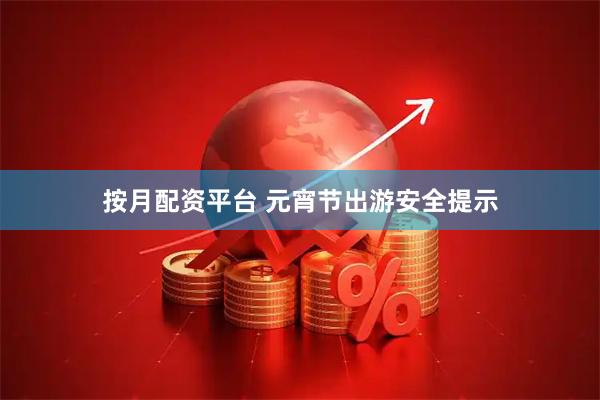 按月配资平台 元宵节出游安全提示
