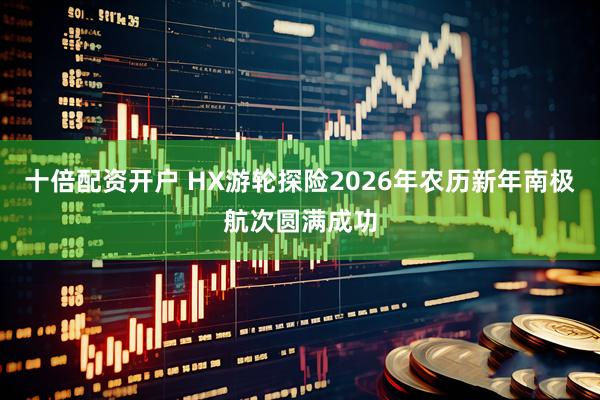十倍配资开户 HX游轮探险2026年农历新年南极航次圆满成功