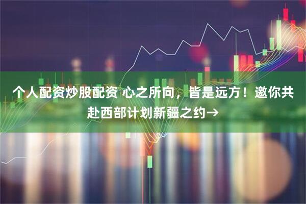 个人配资炒股配资 心之所向，皆是远方！邀你共赴西部计划新疆之约→
