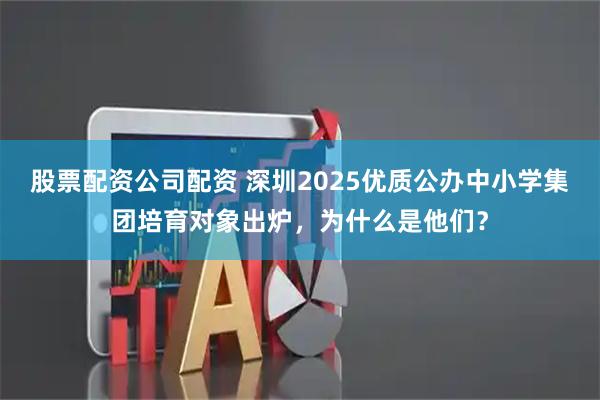 股票配资公司配资 深圳2025优质公办中小学集团培育对象出炉，为什么是他们？