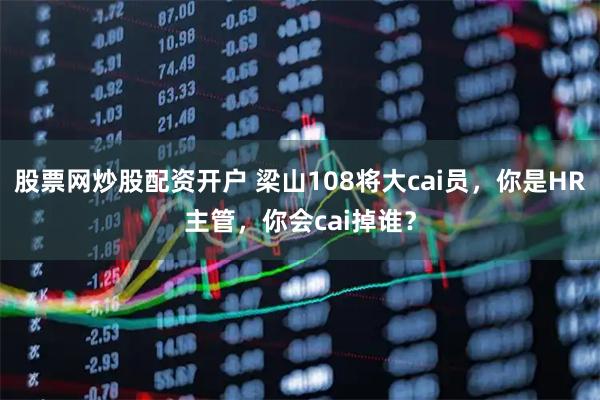 股票网炒股配资开户 梁山108将大cai员，你是HR主管，你会cai掉谁？