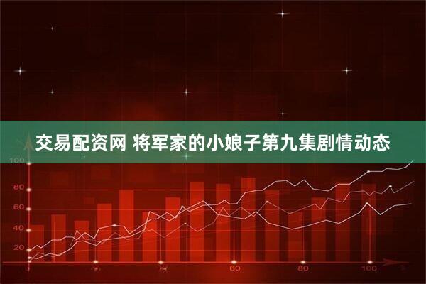 交易配资网 将军家的小娘子第九集剧情动态