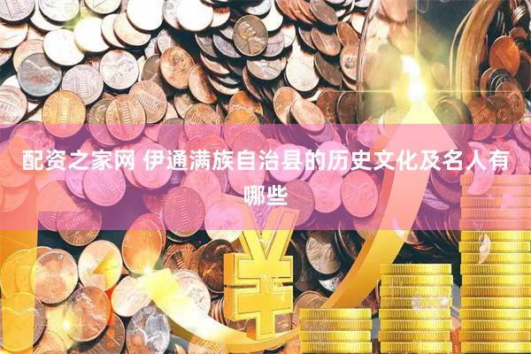 配资之家网 伊通满族自治县的历史文化及名人有哪些