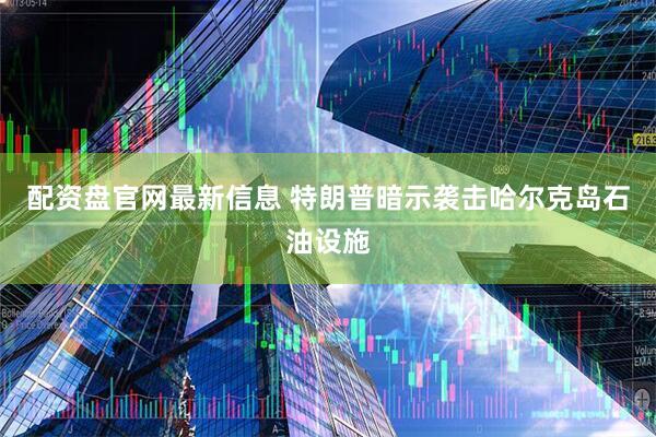 配资盘官网最新信息 特朗普暗示袭击哈尔克岛石油设施