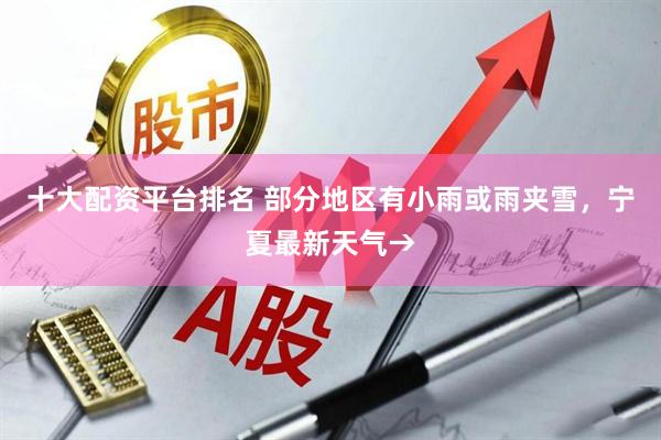 十大配资平台排名 部分地区有小雨或雨夹雪，宁夏最新天气→