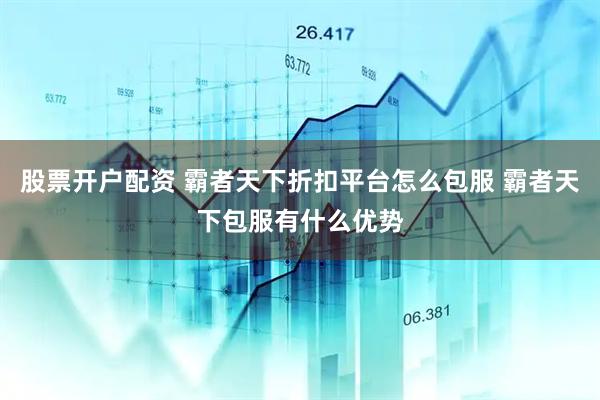 股票开户配资 霸者天下折扣平台怎么包服 霸者天下包服有什么优势